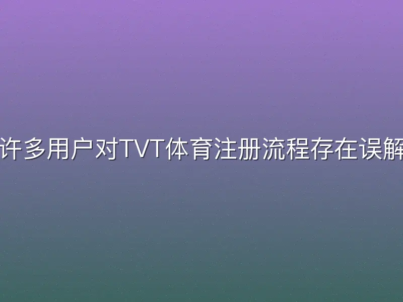 许多用户对TVT体育注册流程存在误解